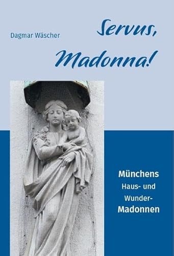 Servus, Madonna!: Münchens Haus- und Wunder-Madonnen