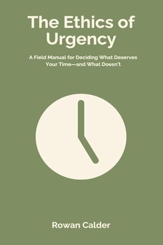 The Ethics of Urgency: A Field Manual for Deciding What Deserves Your Time and What Doesn t