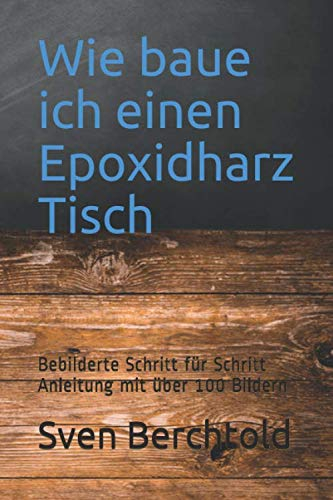 Wie baue ich einen Epoxidharz Tisch: Bebilderte Schritt für Schritt Anleitung mit über 100 Bildern