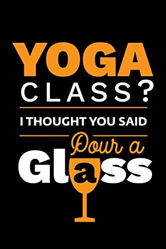 Yoga Class? I Thought You Said Pour a Glass: Funny Gag Notebook Journal & Diary, Yoga and Wine Lover Gift. Hilarious Joke Novelty Blank Lined Notebook.