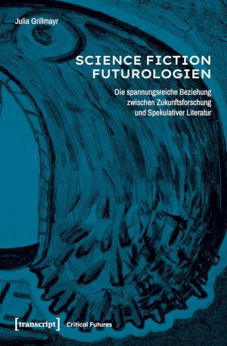 Science-Fiction-Futurologien: Die spannungsreiche Beziehung zwischen Zukunftsforschung und Spekulativer Literatur (Critical Futures)