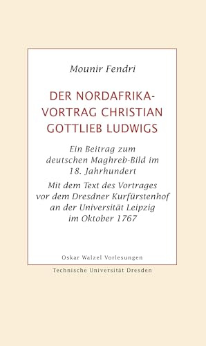 Der Nordafrika-Vortrag Christian Gottlieb Ludwigs: Ein Beitrag zum deutschen Maghreb-Bild im 18. Jahrhundert. Mit dem Text des Vortrages vor dem ... im Oktober 1767 (Oskar-Walzel-Vorlesungen)