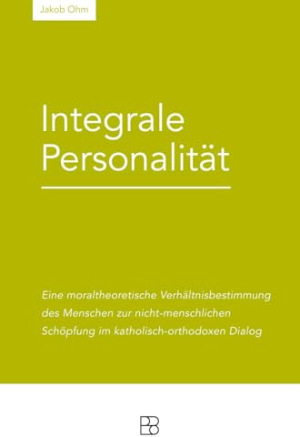 Integrale Personalität: Eine moraltheologische Verhältnisbestimmung des Menschen zur nicht-menschlichen Schöpfung im katholisch-orthodoxen Dialog ... und kontrovers-theologische Studien)