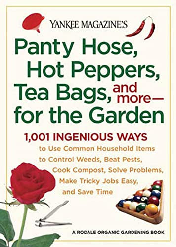 Panty Hose, Hot Peppers, Tea Bags, and More - for the Garden: 1001 Ingenious Ways to Use Common Household Items to Control Weeds, Beat Pests, Cook ... Make Tricky Jobs Easy, and Save Time