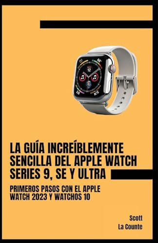 La Guía Increíblemente Sencilla Del Apple Watch Series 9, Se Y Ultra: Primeros Pasos Con El Apple Watch 2023 Y watchOS 10