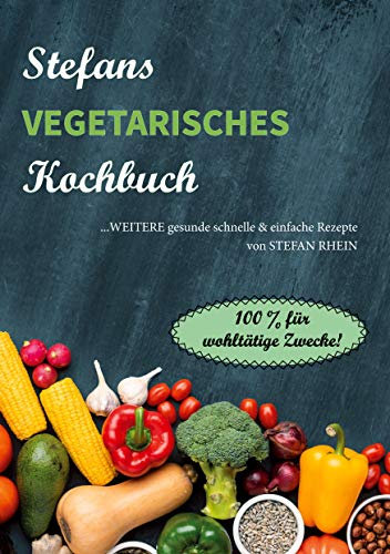 Stefans vegetarisches Kochbuch: ...weitere gesunde, schnelle & einfach Rezepte. 100% für wohltätige Zwecke! (Stefans Kochbücher und der Ernährungsratgeber, Band 4)