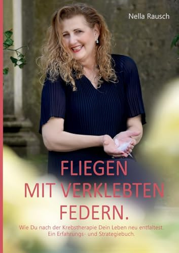 Fliegen mit verklebten Federn: Wie Du nach der Krebstherapie Dein Leben neu entfaltest. Ein Erfahrungs- und Strategiebuch.