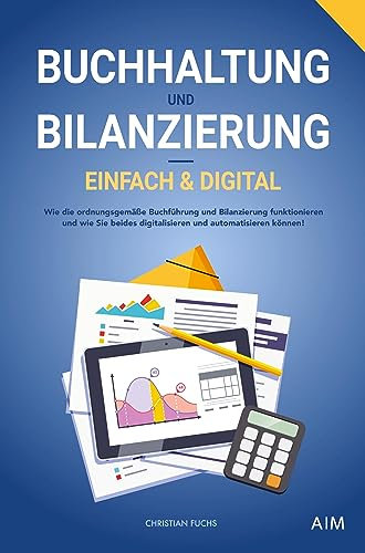 Buchhaltung und Bilanzierung - digital & einfach: Wie die ordnungsgemäße Buchführung und Bilanzierung funktionieren und wie Sie beides digitalisieren und automatisieren können!