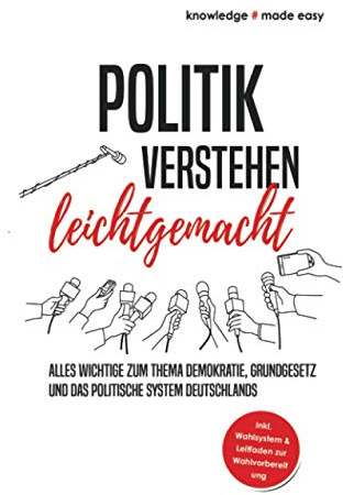 Politik verstehen leichtgemacht: Alles Wichtige zum Thema Demokratie, Grundgesetz und das politische System Deutschlands - Inkl. Wahlsystem und Leitfaden zur Wahlvorbereitung