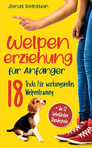 Welpenerziehung für Anfänger: Der fantastische Hunderatgeber. 18 Tricks für wirkungsvolles Welpentraining, mit denen Bello zum vorbildlichen Junghund wird (Inkl. der 12 beliebtesten Hundespiele)