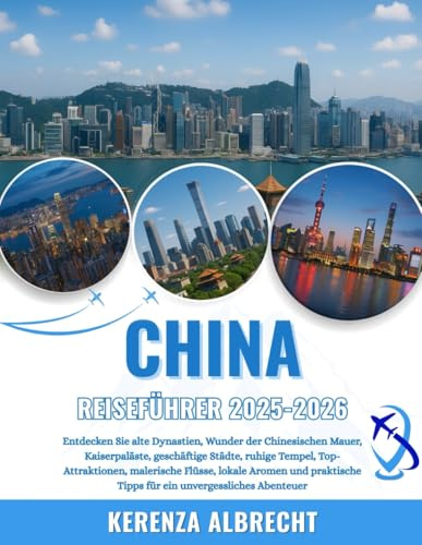 CHINA REISEFÜHRER 2025-2026: Entdecken Sie alte Dynastien, Wunder der Chinesischen Mauer, Kaiserpaläste, geschäftige Städte, ruhige Tempel, ... Tipps für ein unvergessliches Abenteuer