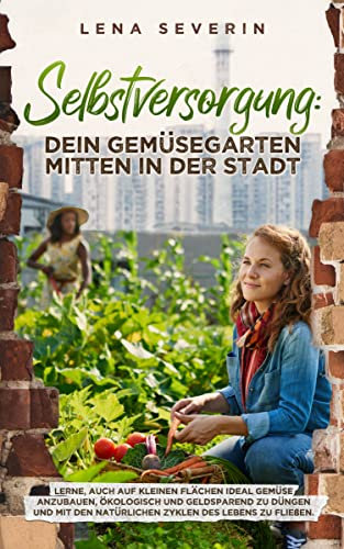 Selbstversorgung: Dein Gemüsegarten mitten in der Stadt Lerne, auch auf kleinen Flächen ideal Gemüse anzubauen ökologisch und geldsparend zu düngen und ... natürlichen Zyklen des Lebens zu fließen