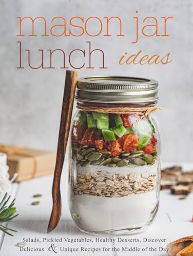 Mason Jar Lunch Ideas: Salads, Pickled Vegetables, Healthy Desserts, Discover Delicious and Unique Recipes for the Middle of the Day (Mason Jar Recipes)