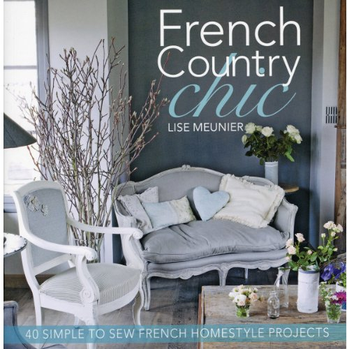 French Country Chic: 40 Simple to Sew French Homestyle Projects: 40 Sewing Projects for Customising and Decorating Your Home