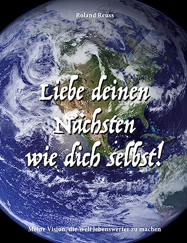 Liebe deinen Nächsten wie dich selbst!: Meine Vision, die Welt lebenswerter zu machen