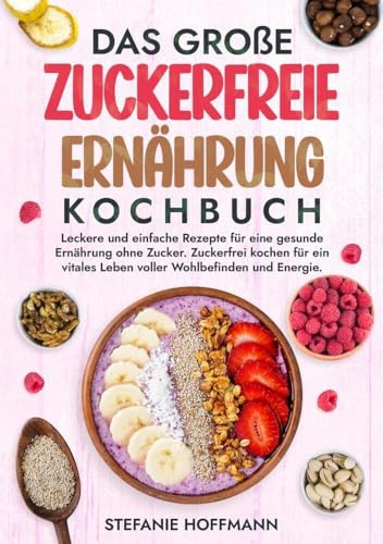 Das große Zuckerfreie Ernährung Kochbuch: Leckere und einfache Rezepte für eine gesunde Ernährung ohne Zucker. Zuckerfrei kochen für ein vitales Leben voller Wohlbefinden und Energie.