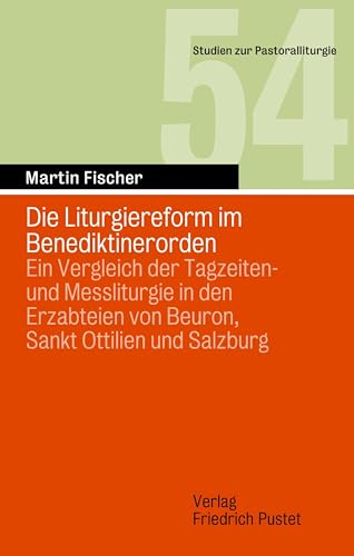 Die Liturgiereform im Benediktinerorden: Ein Vergleich der Tagzeiten- und Messliturgie in den Erzabteien von Beuron, Sankt Ottilien und Salzburg (Studien zur Pastoralliturgie)