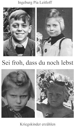 Sei froh, dass du noch lebst: Kriegskinder erzählen