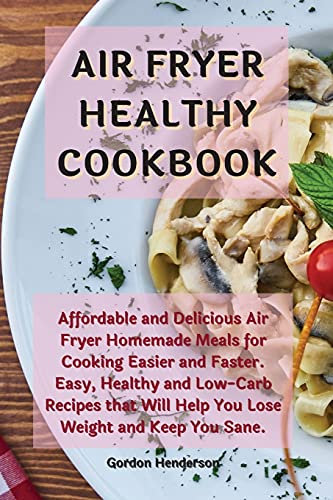 Air Fryer Healthy Cookbook: Affordable and Delicious Air Fryer Homemade Meals for Cooking Easier and Faster. Easy, Healthy and Low-Carb Recipes that Will Help You Lose Weight and Keep You Sane