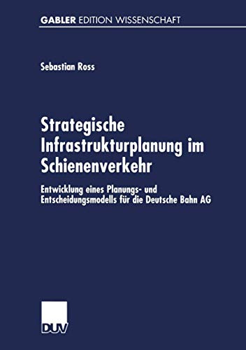 Strategische Infrastrukturplanung im Schienenverkehr: Entwicklung eines Planungs- und Entscheidungsmodells für die Deutsche Bahn AG (German Edition)