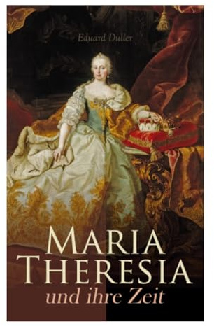 Maria Theresia und ihre Zeit: Habsburger Monarchie, Erbfolgekrieg und Reformpolitik im europäischen 18. Jahrhundert