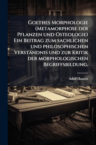 Goethes Morphologie (Metamorphose der Pflanzen und Osteologie) Ein Beitrag zum sachlichen und philosophischen Verständnis und zur Kritik der morphologischen Begriffsbildung.