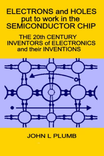 Electrons and Holes put to work in the Semiconductor Chip:: The 20th Century Inventors of Electronics and their Inventions