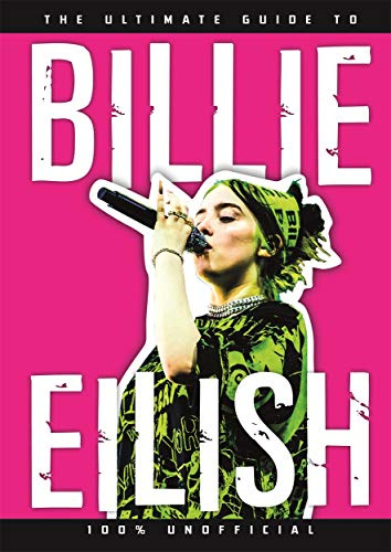 The Ultimate Guide to Billie Eilish: 100 Percent Unofficial: 100% Unofficial