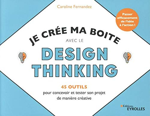Je crée ma boite avec le Design Thinking - 45 outils pour concevoir et tester son projet de manière créative: Passer efficacement de l'idée à l'action