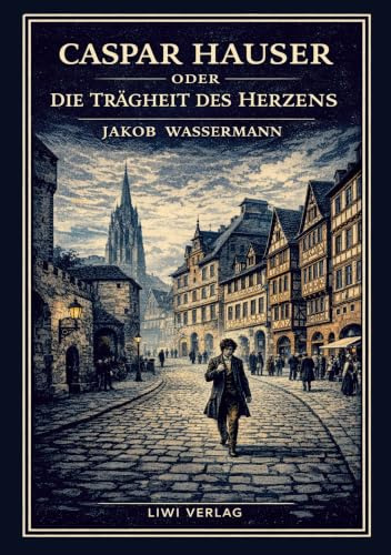 Jakob Wassermann: Caspar Hauser oder Die Trägheit des Herzens. Neuausgabe: Ein historischer Roman über Macht und Menschlichkeit
