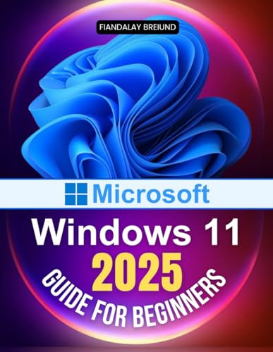 Microsoft Windows 11 2025 Guide for Beginners: The Ultimate Beginner's Guide to Mastering Microsoft's Latest Operating System with Tips on Customization, Security, and Performance