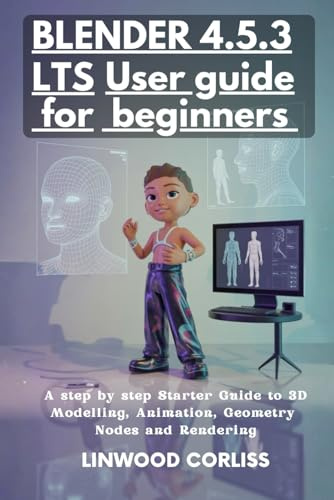 BLENDER 4.5.3 USER GUIDE FOR BEGINNERS: A Step by Step Starter Guide to 3D Modelling, Animation, Geometry Nodes and Rendering