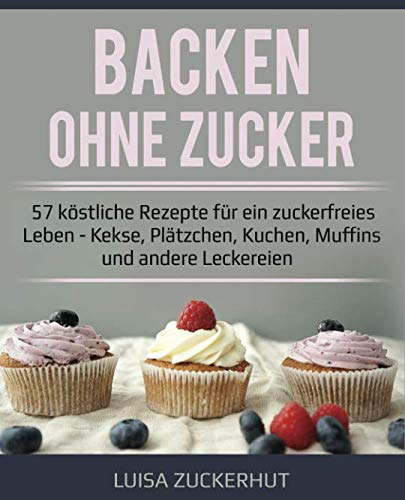 Backen ohne Zucker | 57 köstliche Rezepte für ein zuckerfreies Leben | Kekse, Plätzchen, Kuchen, Muffins und andere Leckereien
