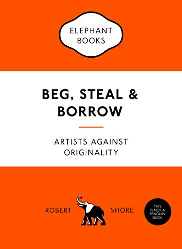 Beg, Steal and Borrow: Artists against Originality (An Elephant Book)