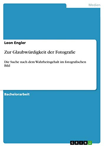 Zur Glaubwürdigkeit der Fotografie: Die Suche nach dem Wahrheitsgehalt im fotografischen Bild