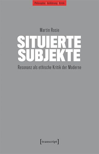 Situierte Subjekte: Resonanz als ethische Kritik der Moderne (Philosophie - Aufklärung - Kritik)