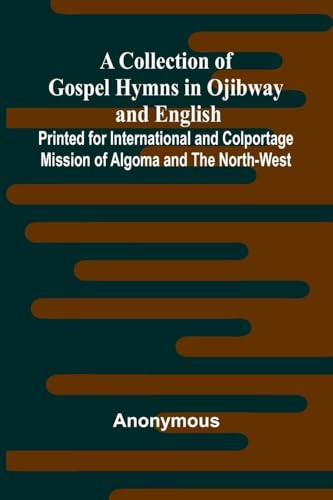 A Collection Of Gospel Hymns In Ojibway And English; Printed For International And Colportage Mission Of Algoma And The North-West