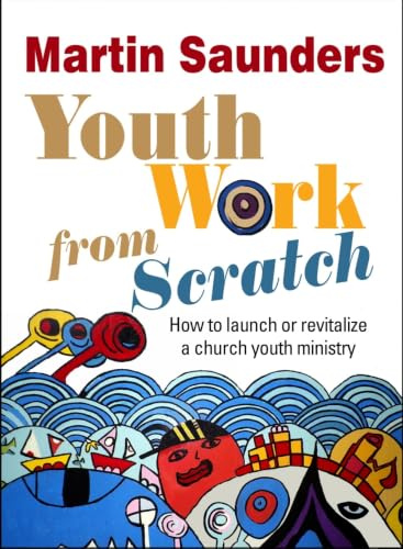 Youth Work From Scratch: How To Launch Or Revitalize A Church Youth Ministry