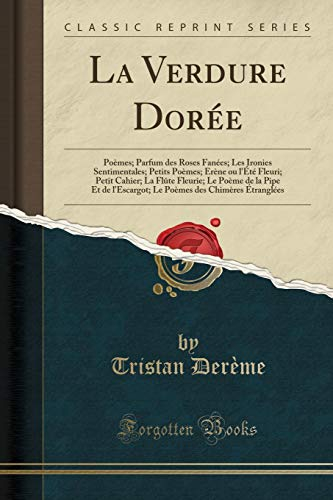 La Verdure Dorée: Poèmes; Parfum des Roses Fanées; Les Ironies Sentimentales; Petits Poèmes; Erène ou l'Été Fleuri; Petit Cahier; La Flûte Fleurie; Le ... des Chimères Étranglées (Classic Reprint)