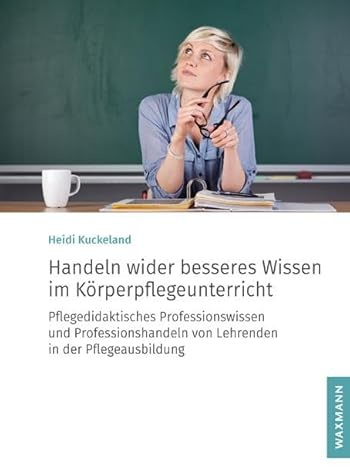 Handeln wider besseres Wissen im Körperpflegeunterricht: Pflegedidaktisches Professionswissen und Professionshandeln von Lehrenden in der Pflegeausbildung (Internationale Hochschulschriften)