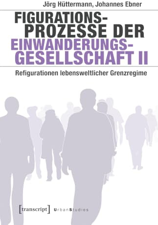 Figurationsprozesse der Einwanderungsgesellschaft II: Refigurationen lebensweltlicher Grenzregime (Urban Studies)