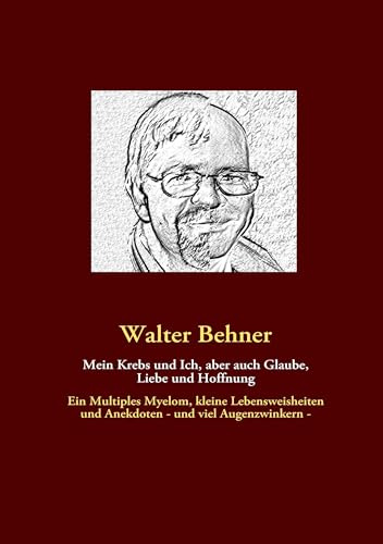 Mein Krebs und Ich, aber auch Glaube, Liebe und Hoffnung: Ein Multiples Myelom, kleine Lebensweisheiten und Anekdoten - und viel Augenzwinkern -