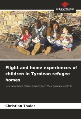 Flight and home experiences of children in Tyrolean refugee homes: How do refugee children experience their arrival in Austria?