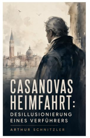Casanovas Heimfahrt: Desillusionierung eines Verführers: Psychologische Novelle über Alter, Begehren, Macht und Selbsttäuschung im venezianischen Exil