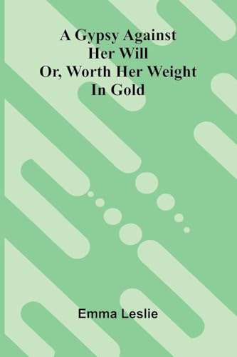 A Gypsy Against Her Will: Or, Worth Her Weight In Gold