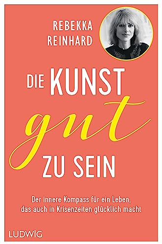 Die Kunst, gut zu sein: Der innere Kompass für ein Leben, das auch in Krisenzeiten glücklich macht