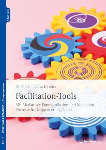 Facilitation-Tools: Mit Mediativer Kommunikation und Mediation Prozesse in Gruppen ermöglichen