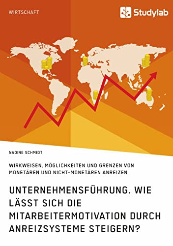 Unternehmensführung. Wie lässt sich die Mitarbeitermotivation durch Anreizsysteme steigern?: Wirkweisen, Möglichkeiten und Grenzen von montetären und ... von monetären und nicht-monetären Anreizen