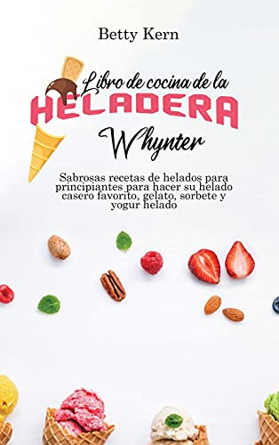 Libro de cocina de la heladera Whynter: Sabrosas recetas de helados para principiantes para hacer su helado casero favorito, gelato, sorbete y yogur helado