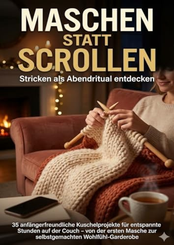 Maschen statt Scrollen: Stricken als Abendritual entdecken: 35 anfängerfreundliche Kuschelprojekte für entspannte Stunden auf der Couch – von der ersten Masche zur selbstgemachten Wohlfühl-Garderobe